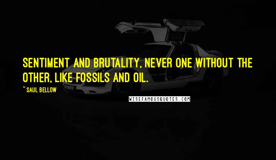 Saul Bellow Quotes: Sentiment and brutality, never one without the other, like fossils and oil.