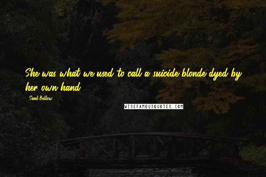 Saul Bellow Quotes: She was what we used to call a suicide blonde dyed by her own hand.