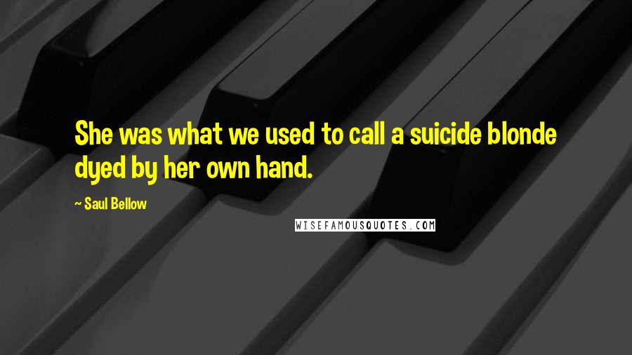Saul Bellow Quotes: She was what we used to call a suicide blonde dyed by her own hand.