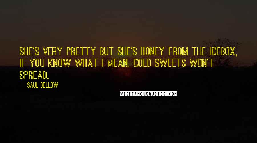 Saul Bellow Quotes: She's very pretty but she's honey from the icebox, if you know what I mean. Cold sweets won't spread.