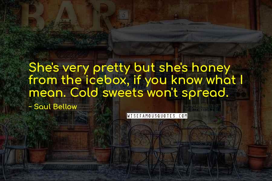 Saul Bellow Quotes: She's very pretty but she's honey from the icebox, if you know what I mean. Cold sweets won't spread.