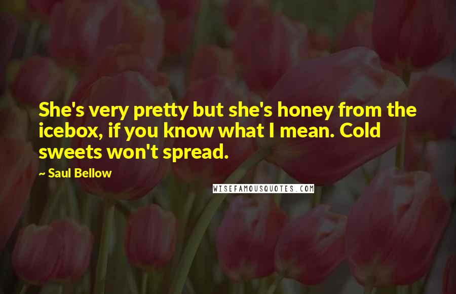 Saul Bellow Quotes: She's very pretty but she's honey from the icebox, if you know what I mean. Cold sweets won't spread.