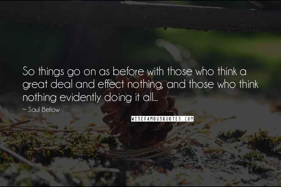 Saul Bellow Quotes: So things go on as before with those who think a great deal and effect nothing, and those who think nothing evidently doing it all...