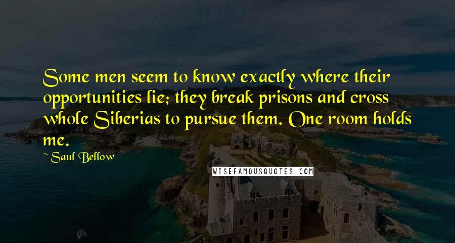 Saul Bellow Quotes: Some men seem to know exactly where their opportunities lie; they break prisons and cross whole Siberias to pursue them. One room holds me.