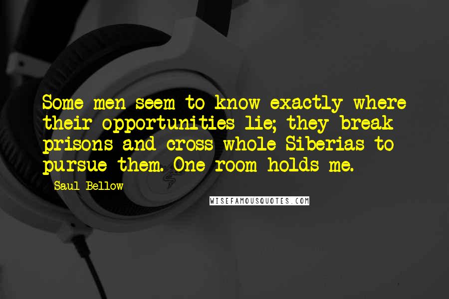 Saul Bellow Quotes: Some men seem to know exactly where their opportunities lie; they break prisons and cross whole Siberias to pursue them. One room holds me.