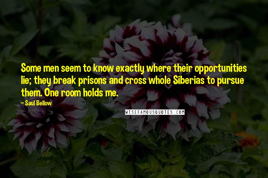 Saul Bellow Quotes: Some men seem to know exactly where their opportunities lie; they break prisons and cross whole Siberias to pursue them. One room holds me.