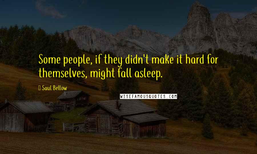 Saul Bellow Quotes: Some people, if they didn't make it hard for themselves, might fall asleep.