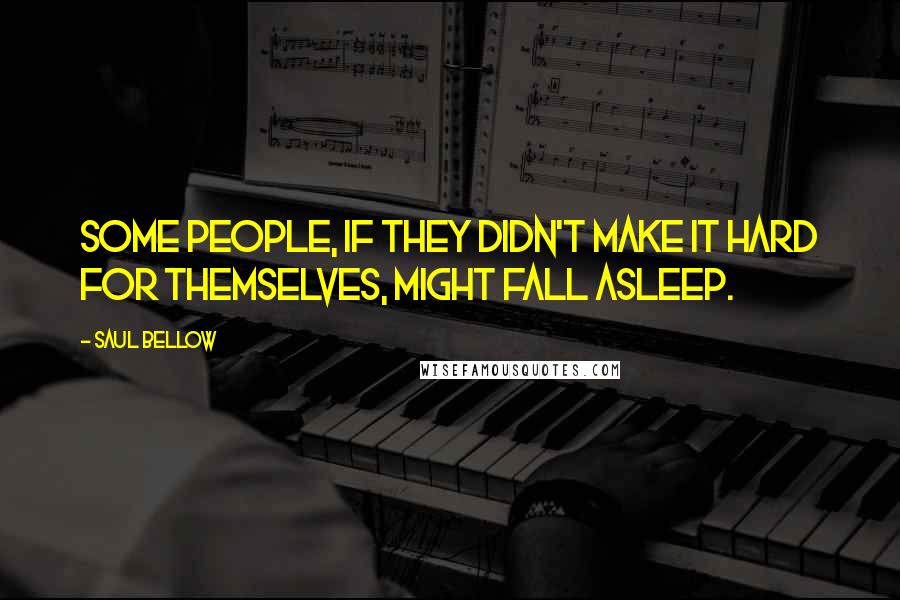 Saul Bellow Quotes: Some people, if they didn't make it hard for themselves, might fall asleep.