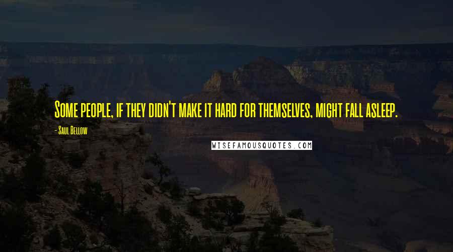 Saul Bellow Quotes: Some people, if they didn't make it hard for themselves, might fall asleep.