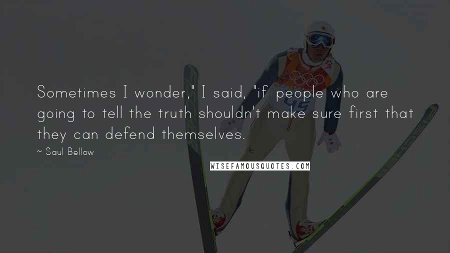 Saul Bellow Quotes: Sometimes I wonder," I said, "if people who are going to tell the truth shouldn't make sure first that they can defend themselves.