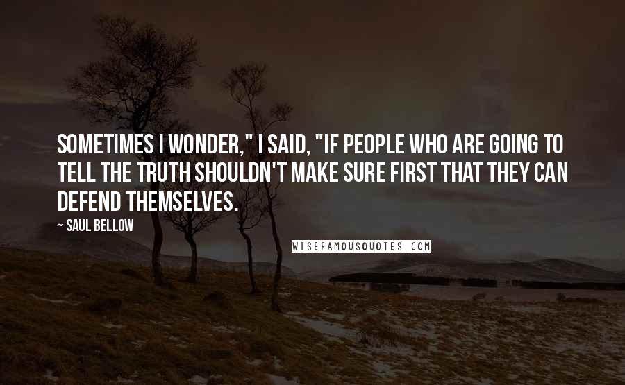 Saul Bellow Quotes: Sometimes I wonder," I said, "if people who are going to tell the truth shouldn't make sure first that they can defend themselves.