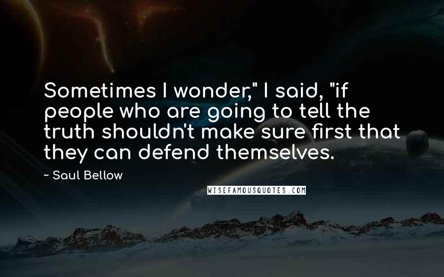 Saul Bellow Quotes: Sometimes I wonder," I said, "if people who are going to tell the truth shouldn't make sure first that they can defend themselves.