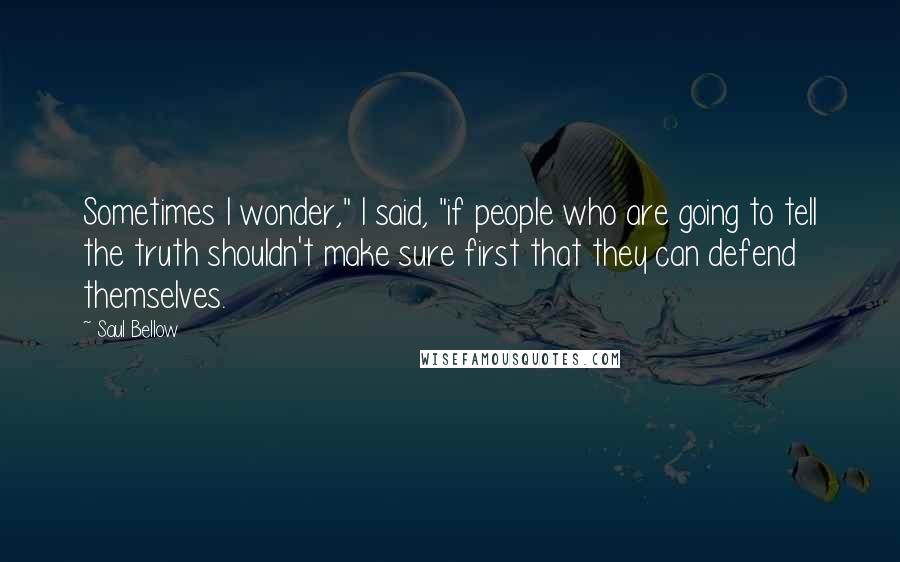 Saul Bellow Quotes: Sometimes I wonder," I said, "if people who are going to tell the truth shouldn't make sure first that they can defend themselves.