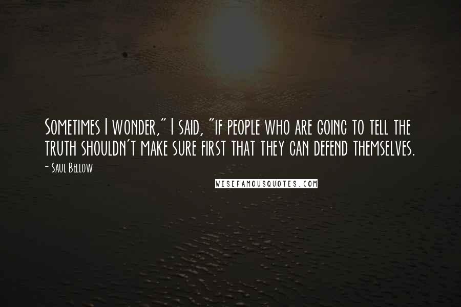 Saul Bellow Quotes: Sometimes I wonder," I said, "if people who are going to tell the truth shouldn't make sure first that they can defend themselves.