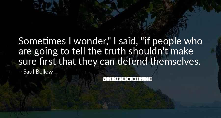 Saul Bellow Quotes: Sometimes I wonder," I said, "if people who are going to tell the truth shouldn't make sure first that they can defend themselves.