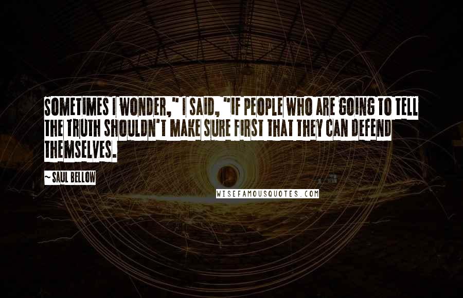 Saul Bellow Quotes: Sometimes I wonder," I said, "if people who are going to tell the truth shouldn't make sure first that they can defend themselves.