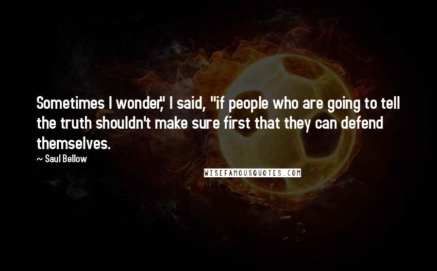 Saul Bellow Quotes: Sometimes I wonder," I said, "if people who are going to tell the truth shouldn't make sure first that they can defend themselves.