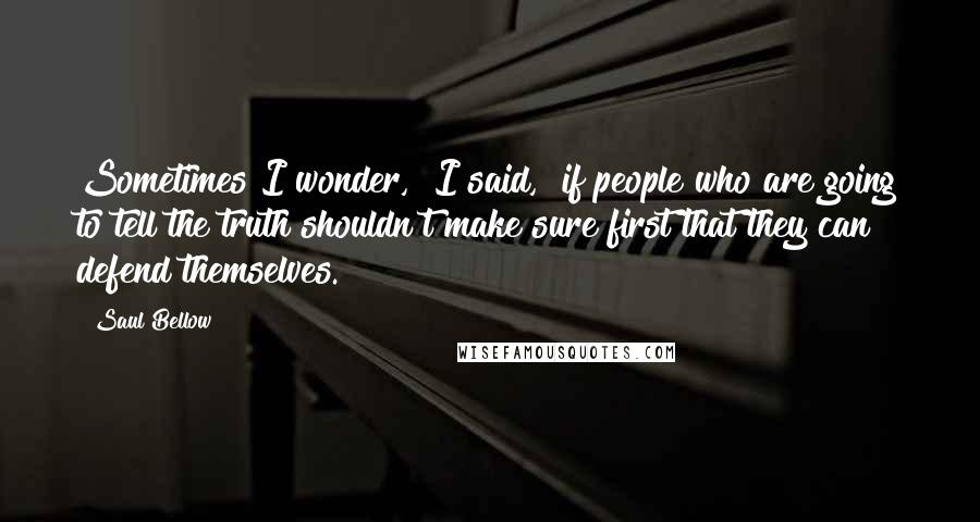 Saul Bellow Quotes: Sometimes I wonder," I said, "if people who are going to tell the truth shouldn't make sure first that they can defend themselves.
