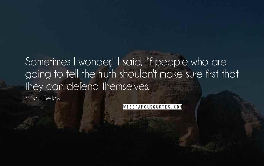 Saul Bellow Quotes: Sometimes I wonder," I said, "if people who are going to tell the truth shouldn't make sure first that they can defend themselves.