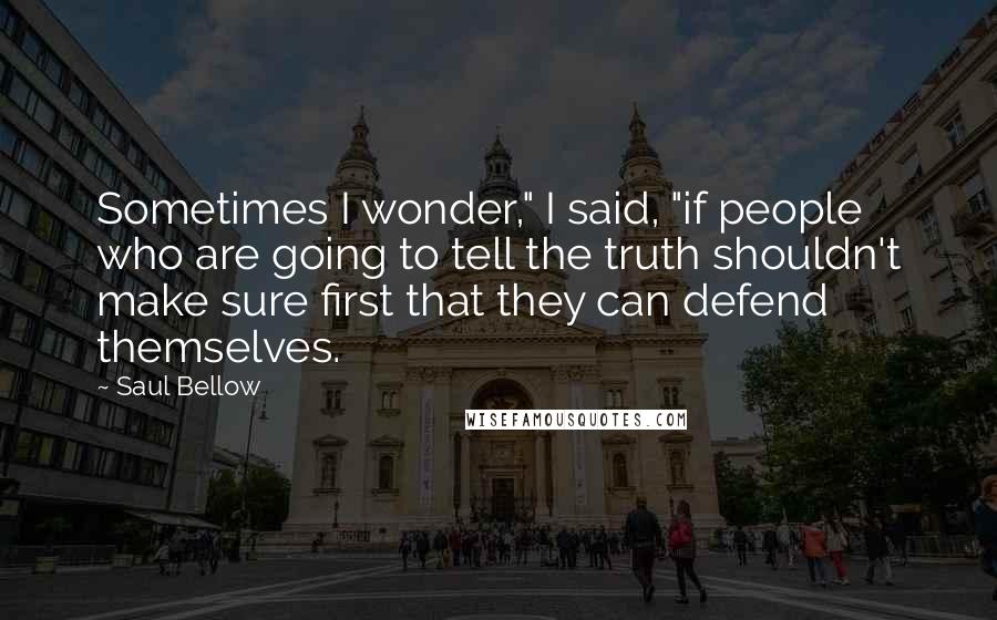 Saul Bellow Quotes: Sometimes I wonder," I said, "if people who are going to tell the truth shouldn't make sure first that they can defend themselves.