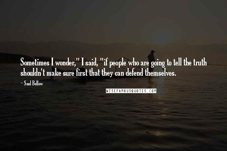 Saul Bellow Quotes: Sometimes I wonder," I said, "if people who are going to tell the truth shouldn't make sure first that they can defend themselves.