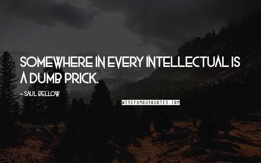 Saul Bellow Quotes: Somewhere in every intellectual is a dumb prick.