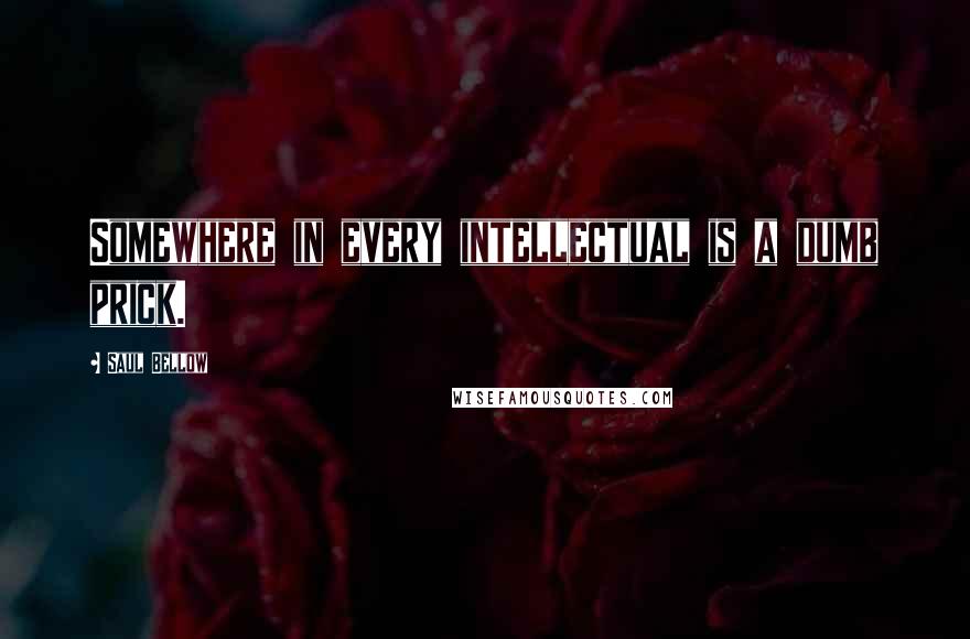 Saul Bellow Quotes: Somewhere in every intellectual is a dumb prick.