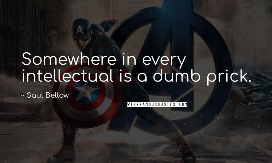 Saul Bellow Quotes: Somewhere in every intellectual is a dumb prick.