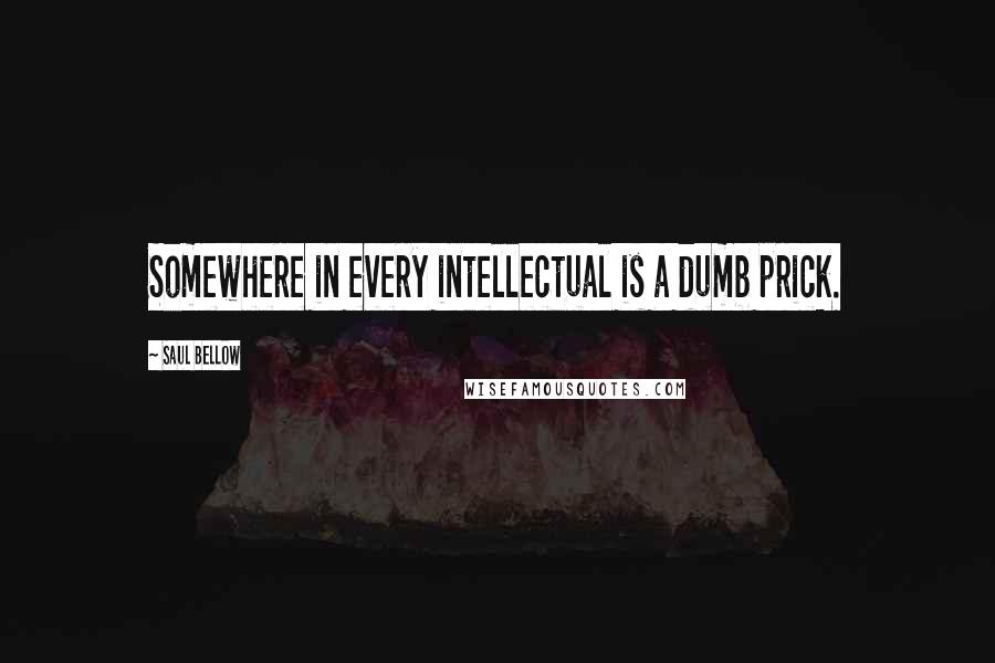 Saul Bellow Quotes: Somewhere in every intellectual is a dumb prick.