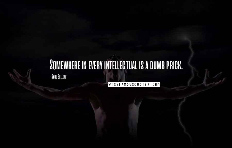 Saul Bellow Quotes: Somewhere in every intellectual is a dumb prick.