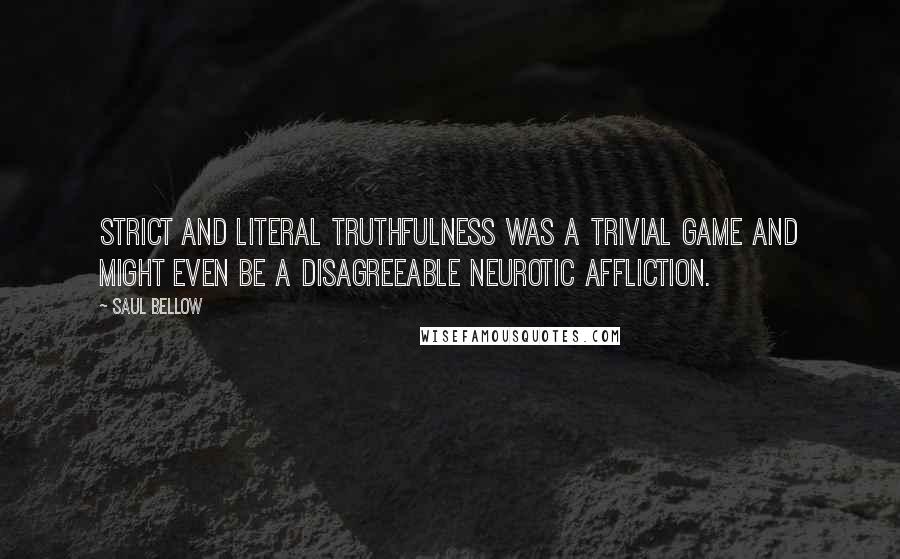 Saul Bellow Quotes: Strict and literal truthfulness was a trivial game and might even be a disagreeable neurotic affliction.
