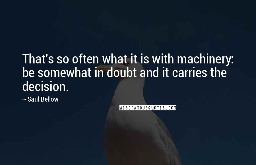 Saul Bellow Quotes: That's so often what it is with machinery: be somewhat in doubt and it carries the decision.