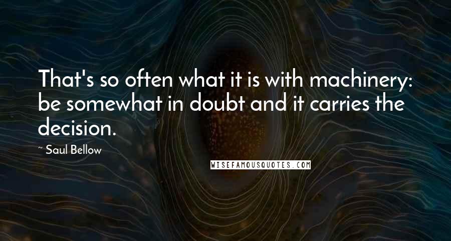 Saul Bellow Quotes: That's so often what it is with machinery: be somewhat in doubt and it carries the decision.