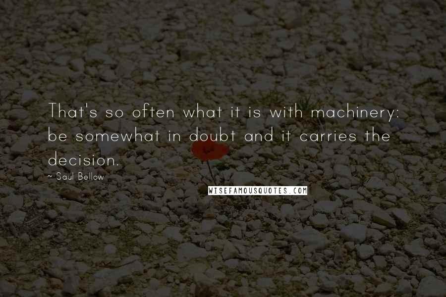 Saul Bellow Quotes: That's so often what it is with machinery: be somewhat in doubt and it carries the decision.