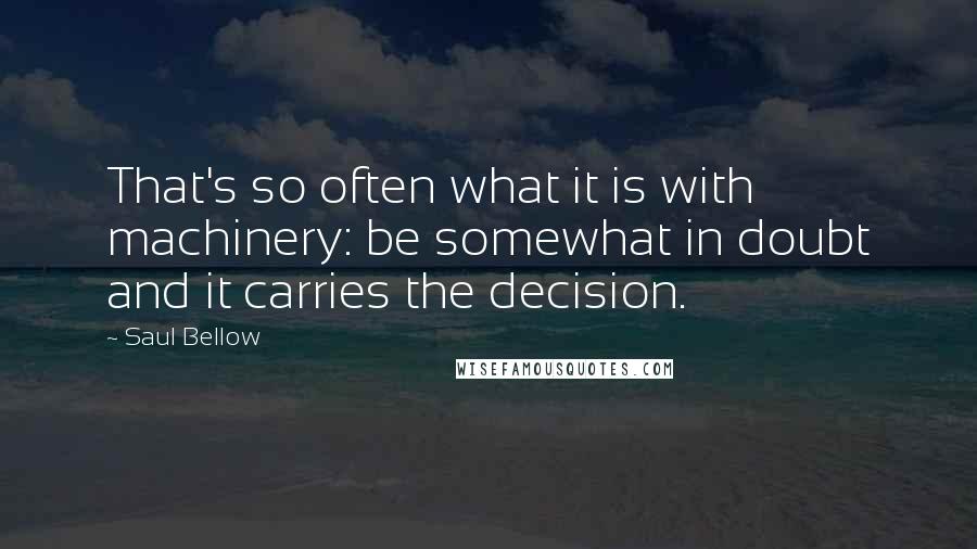 Saul Bellow Quotes: That's so often what it is with machinery: be somewhat in doubt and it carries the decision.