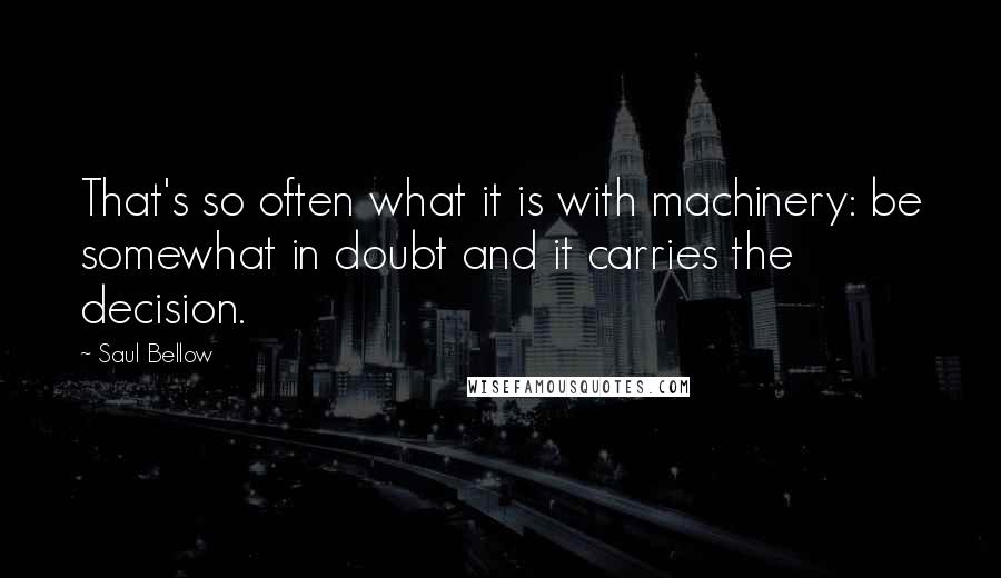 Saul Bellow Quotes: That's so often what it is with machinery: be somewhat in doubt and it carries the decision.