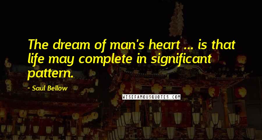 Saul Bellow Quotes: The dream of man's heart ... is that life may complete in significant pattern.