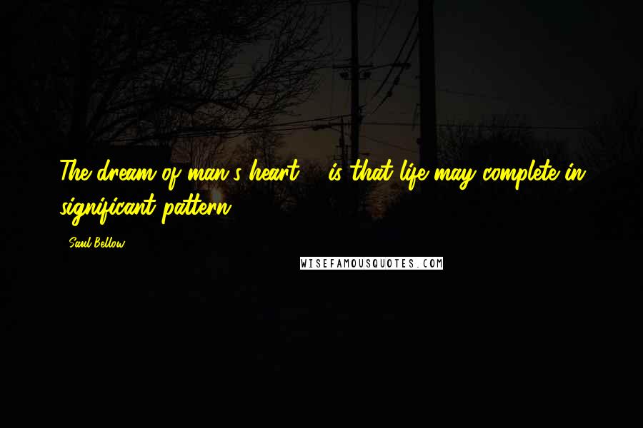 Saul Bellow Quotes: The dream of man's heart ... is that life may complete in significant pattern.