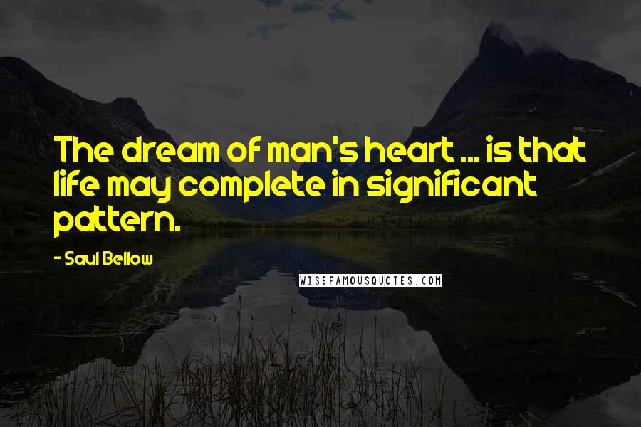 Saul Bellow Quotes: The dream of man's heart ... is that life may complete in significant pattern.