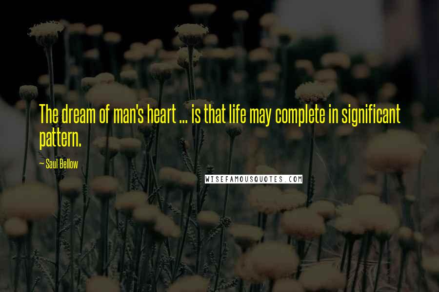 Saul Bellow Quotes: The dream of man's heart ... is that life may complete in significant pattern.