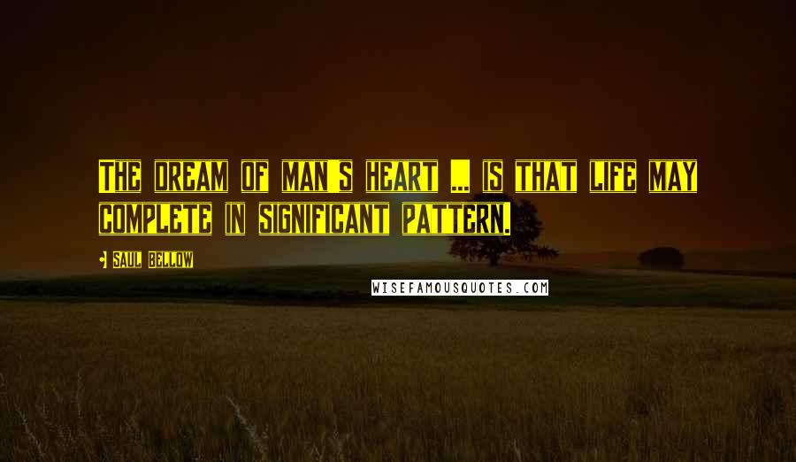 Saul Bellow Quotes: The dream of man's heart ... is that life may complete in significant pattern.