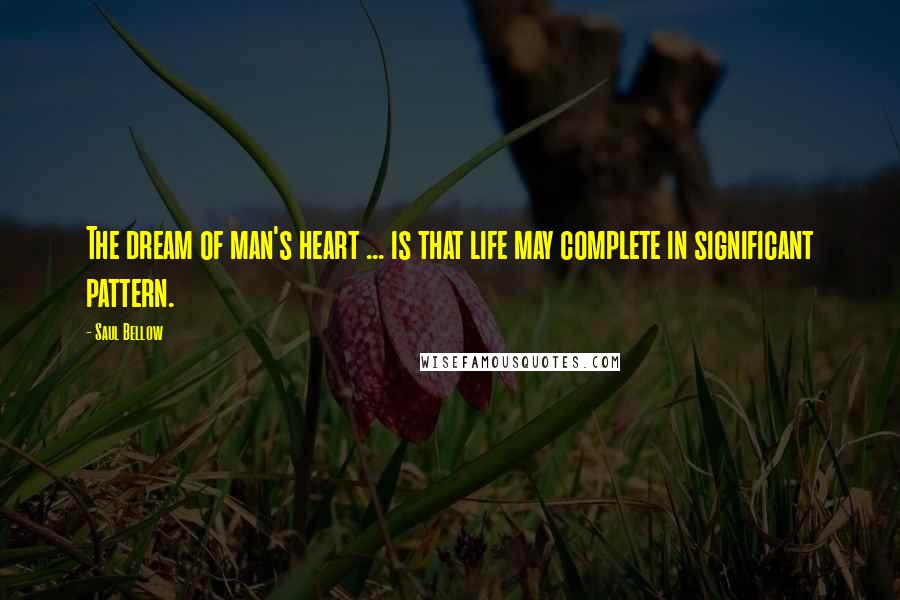 Saul Bellow Quotes: The dream of man's heart ... is that life may complete in significant pattern.