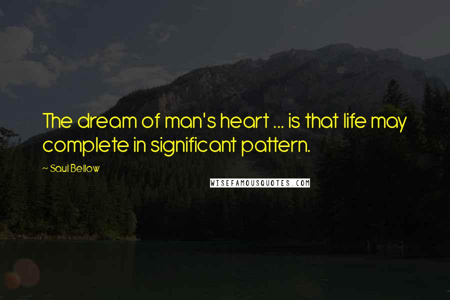Saul Bellow Quotes: The dream of man's heart ... is that life may complete in significant pattern.