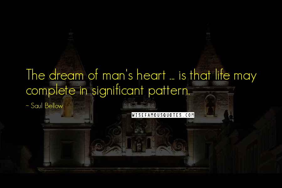 Saul Bellow Quotes: The dream of man's heart ... is that life may complete in significant pattern.
