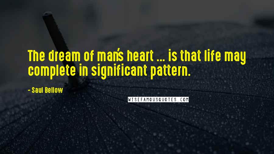 Saul Bellow Quotes: The dream of man's heart ... is that life may complete in significant pattern.