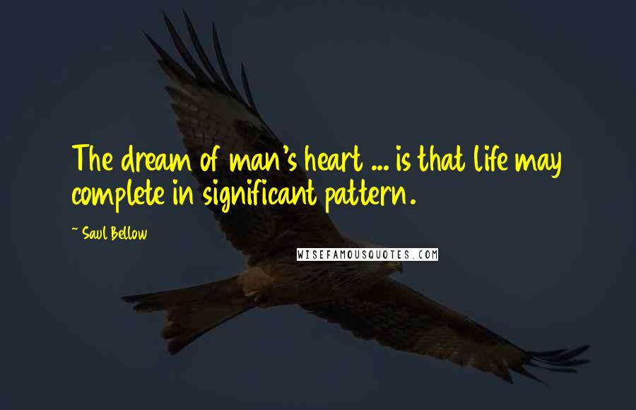 Saul Bellow Quotes: The dream of man's heart ... is that life may complete in significant pattern.
