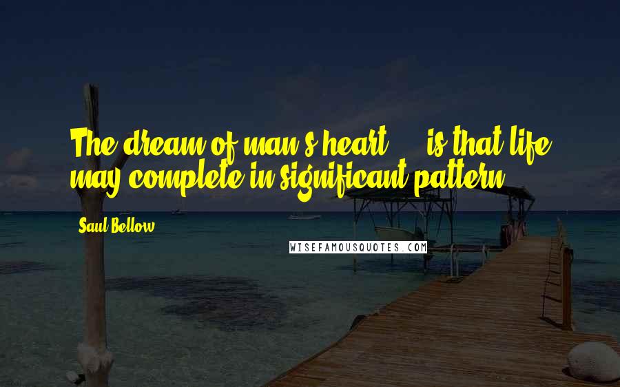 Saul Bellow Quotes: The dream of man's heart ... is that life may complete in significant pattern.