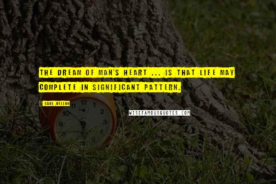 Saul Bellow Quotes: The dream of man's heart ... is that life may complete in significant pattern.