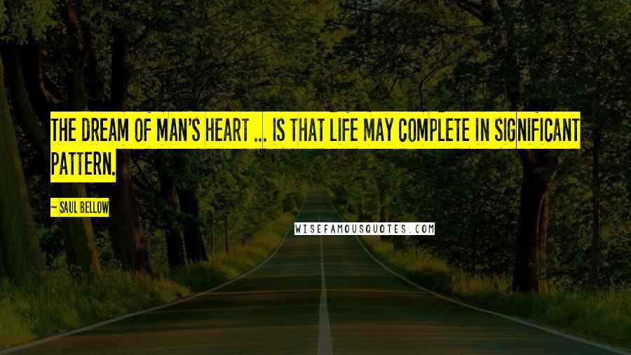 Saul Bellow Quotes: The dream of man's heart ... is that life may complete in significant pattern.