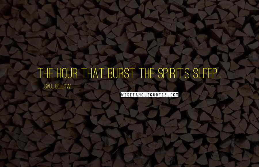 Saul Bellow Quotes: The hour that burst the spirit's sleep...
